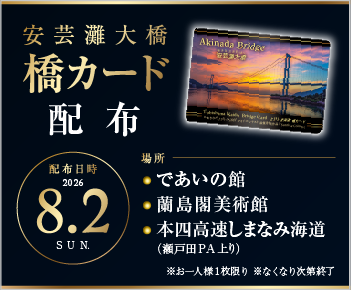 安芸灘大橋　橋カード配布　配布日時：2026年8月2日（日）　場所：であいの館・蘭島閣美術館・本四高速しまなみ海道（瀬戸田PA上り）　※お一人様1枚限り ※なくなり次第終了